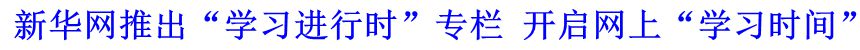 新华网推出“学习进行时”专栏 开启网上“学习时间”